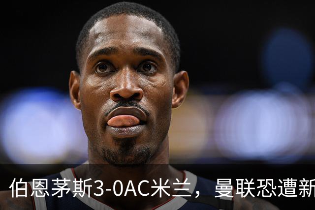 伯恩茅斯3-0AC米兰，曼联恐遭新军狙击
