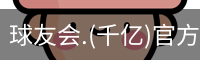 球友会.(千亿)官方网站